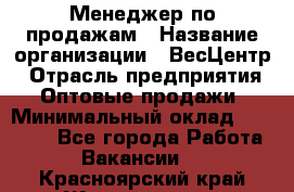 Менеджер по продажам › Название организации ­ ВесЦентр › Отрасль предприятия ­ Оптовые продажи › Минимальный оклад ­ 30 000 - Все города Работа » Вакансии   . Красноярский край,Железногорск г.